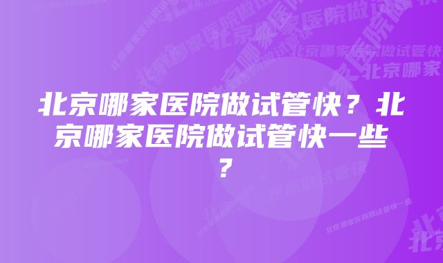 北京哪家医院做试管快？北京哪家医院做试管快一些？