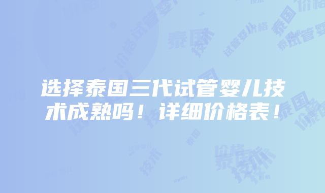 选择泰国三代试管婴儿技术成熟吗！详细价格表！