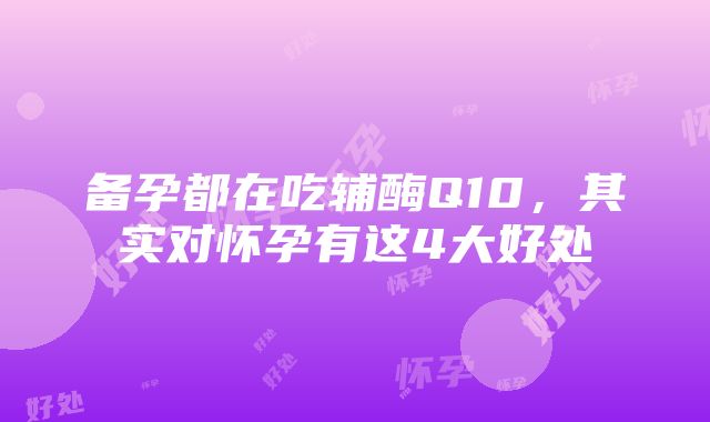 备孕都在吃辅酶Q10，其实对怀孕有这4大好处