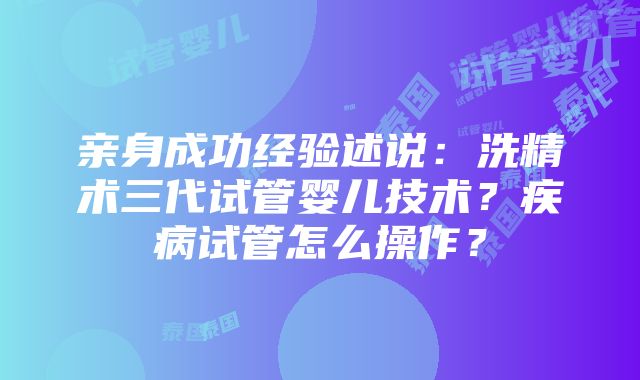 亲身成功经验述说：洗精术三代试管婴儿技术？疾病试管怎么操作？