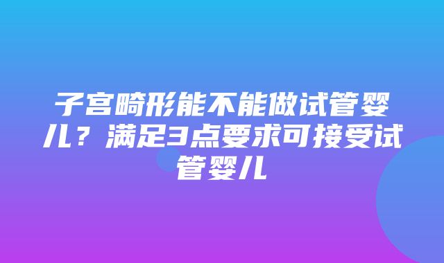 子宫畸形能不能做试管婴儿？满足3点要求可接受试管婴儿