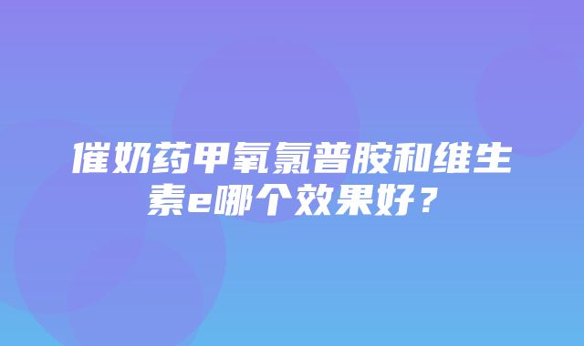 催奶药甲氧氯普胺和维生素e哪个效果好？