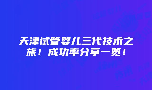 天津试管婴儿三代技术之旅！成功率分享一览！