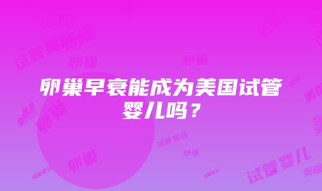 卵巢早衰能成为美国试管婴儿吗？