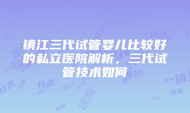 镇江三代试管婴儿比较好的私立医院解析，三代试管技术如何