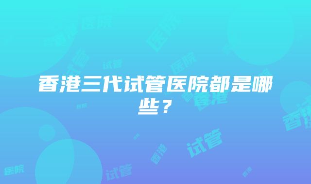 香港三代试管医院都是哪些？