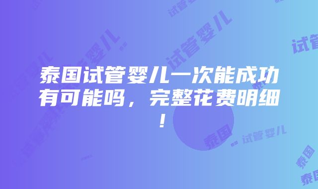 泰国试管婴儿一次能成功有可能吗，完整花费明细！