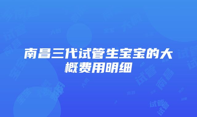 南昌三代试管生宝宝的大概费用明细