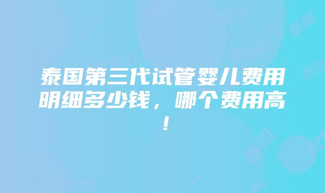 泰国第三代试管婴儿费用明细多少钱，哪个费用高！