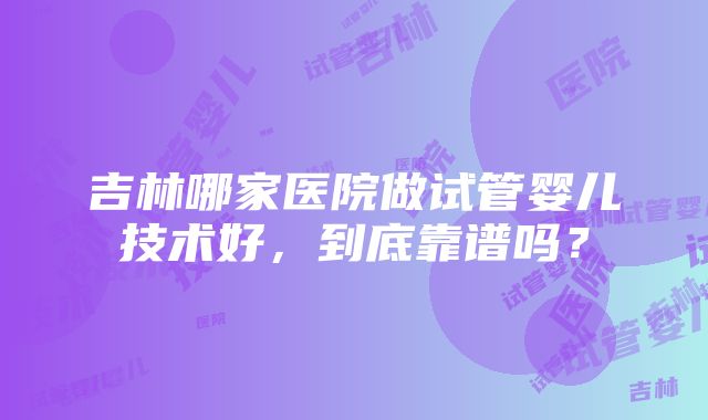 吉林哪家医院做试管婴儿技术好，到底靠谱吗？