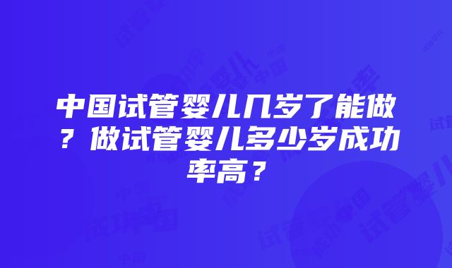 中国试管婴儿几岁了能做？做试管婴儿多少岁成功率高？