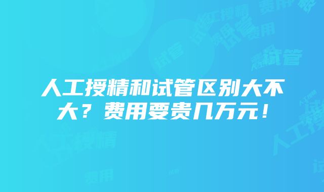 人工授精和试管区别大不大？费用要贵几万元！