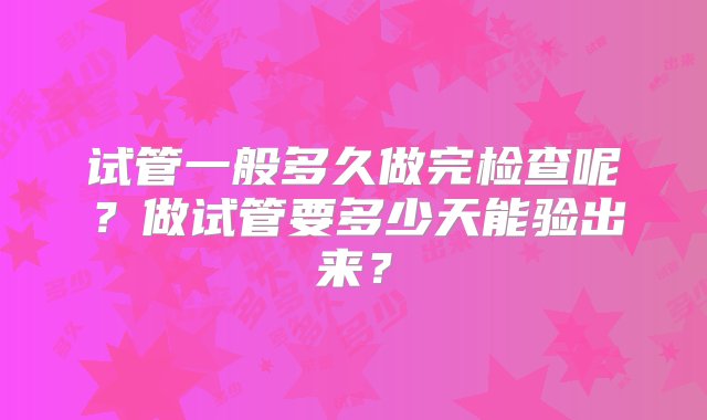 试管一般多久做完检查呢？做试管要多少天能验出来？