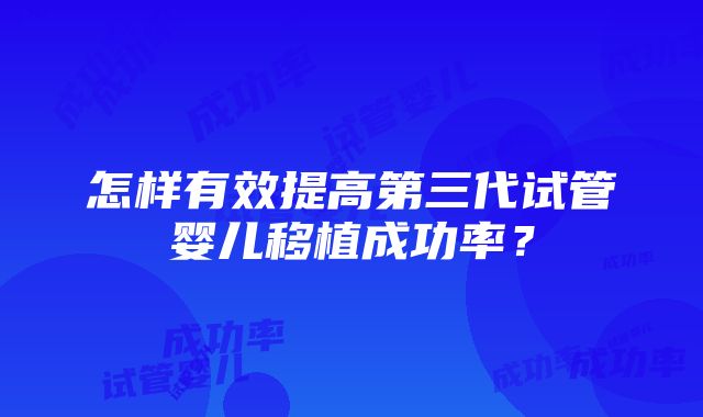 怎样有效提高第三代试管婴儿移植成功率？