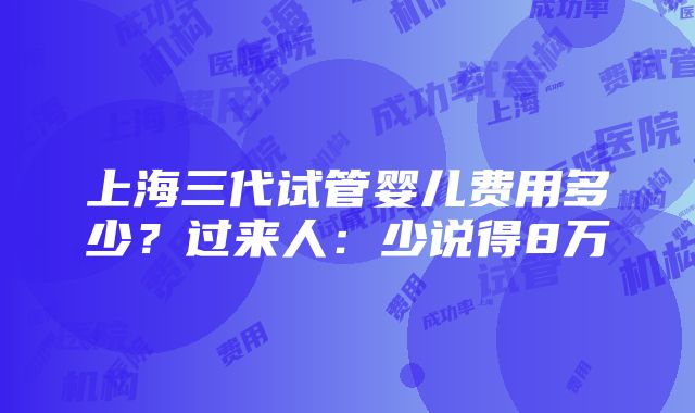 上海三代试管婴儿费用多少？过来人：少说得8万