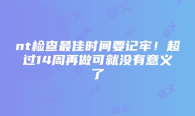 nt检查最佳时间要记牢！超过14周再做可就没有意义了