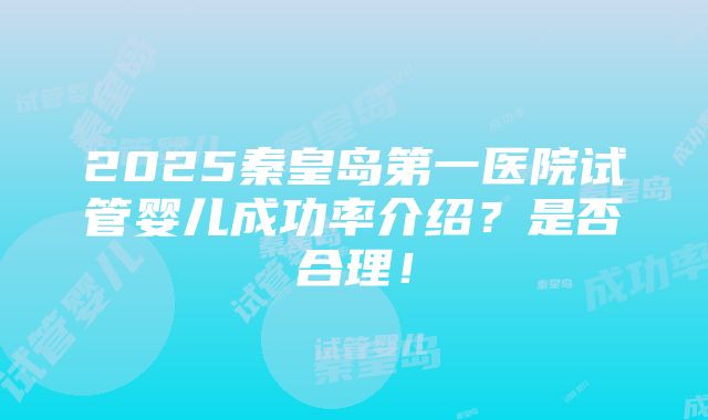 2025秦皇岛第一医院试管婴儿成功率介绍？是否合理！