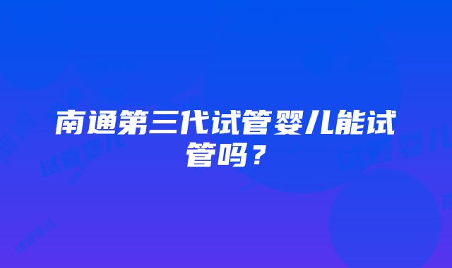 南通第三代试管婴儿能试管吗？