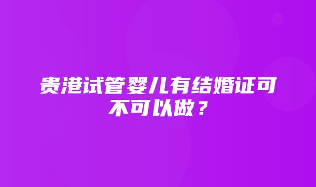 贵港试管婴儿有结婚证可不可以做？