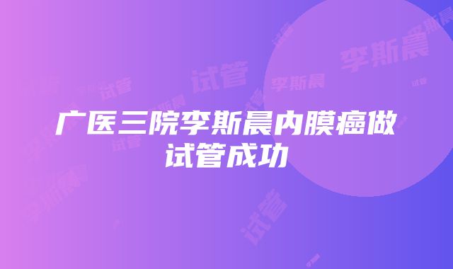 广医三院李斯晨内膜癌做试管成功