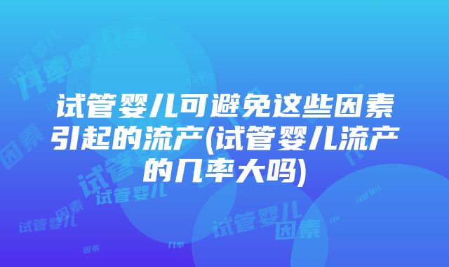 试管婴儿可避免这些因素引起的流产(试管婴儿流产的几率大吗)