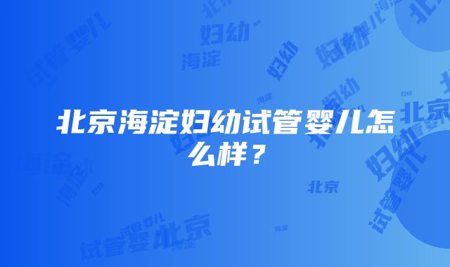 北京海淀妇幼试管婴儿怎么样？