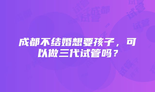 成都不结婚想要孩子，可以做三代试管吗？