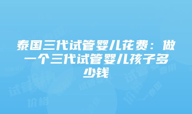 泰国三代试管婴儿花费：做一个三代试管婴儿孩子多少钱