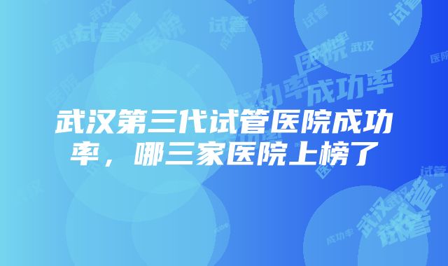 武汉第三代试管医院成功率，哪三家医院上榜了