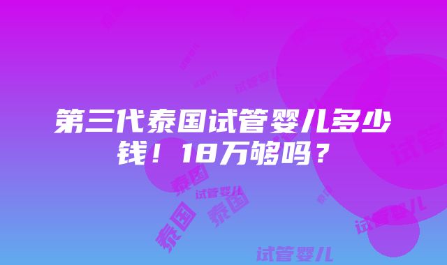 第三代泰国试管婴儿多少钱！18万够吗？