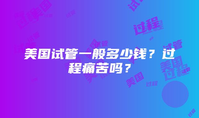 美国试管一般多少钱？过程痛苦吗？