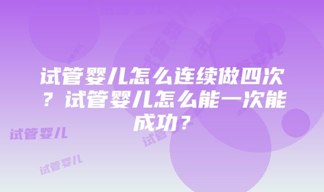 试管婴儿怎么连续做四次？试管婴儿怎么能一次能成功？