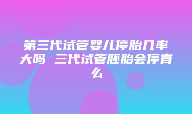 第三代试管婴儿停胎几率大吗 三代试管胚胎会停育么