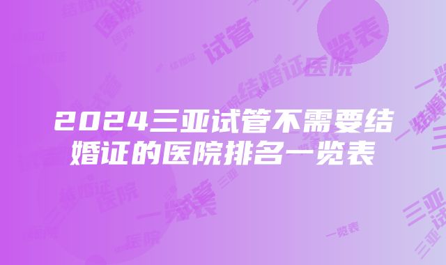 2024三亚试管不需要结婚证的医院排名一览表