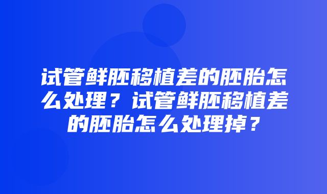 试管鲜胚移植差的胚胎怎么处理？试管鲜胚移植差的胚胎怎么处理掉？