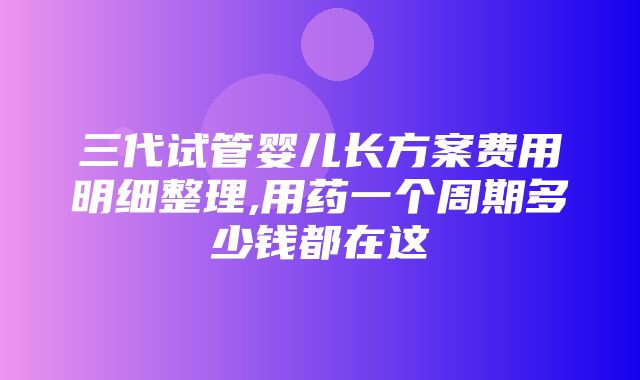 三代试管婴儿长方案费用明细整理,用药一个周期多少钱都在这