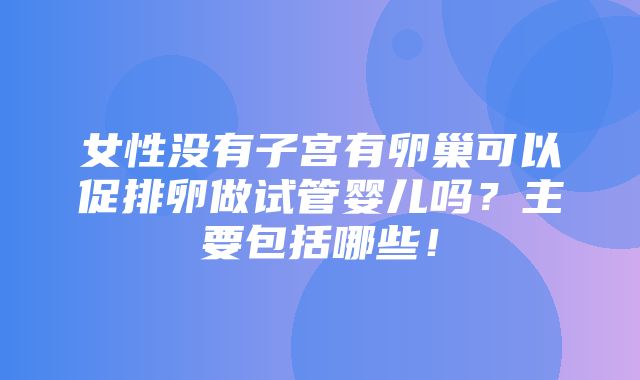 女性没有子宫有卵巢可以促排卵做试管婴儿吗？主要包括哪些！