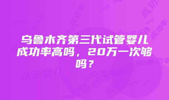 乌鲁木齐第三代试管婴儿成功率高吗，20万一次够吗？