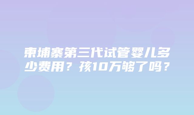 柬埔寨第三代试管婴儿多少费用？孩10万够了吗？