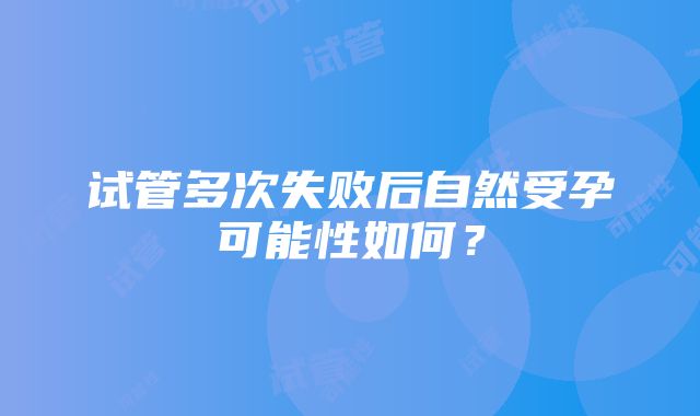 试管多次失败后自然受孕可能性如何？