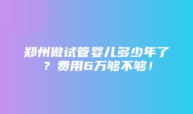 郑州做试管婴儿多少年了？费用6万够不够！