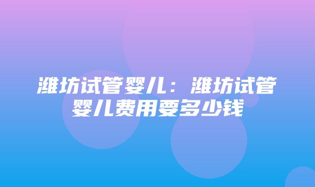 潍坊试管婴儿：潍坊试管婴儿费用要多少钱