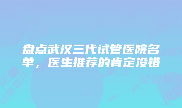 盘点武汉三代试管医院名单，医生推荐的肯定没错