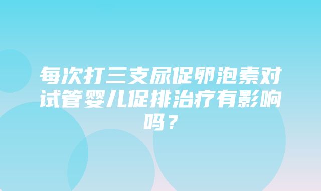 每次打三支尿促卵泡素对试管婴儿促排治疗有影响吗？