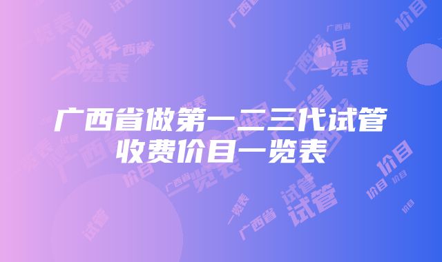 广西省做第一二三代试管收费价目一览表