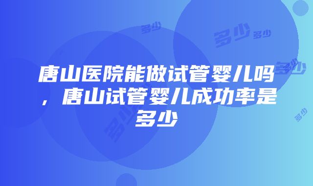 唐山医院能做试管婴儿吗，唐山试管婴儿成功率是多少