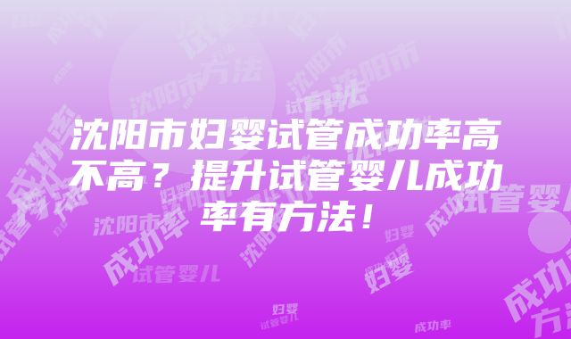 沈阳市妇婴试管成功率高不高？提升试管婴儿成功率有方法！