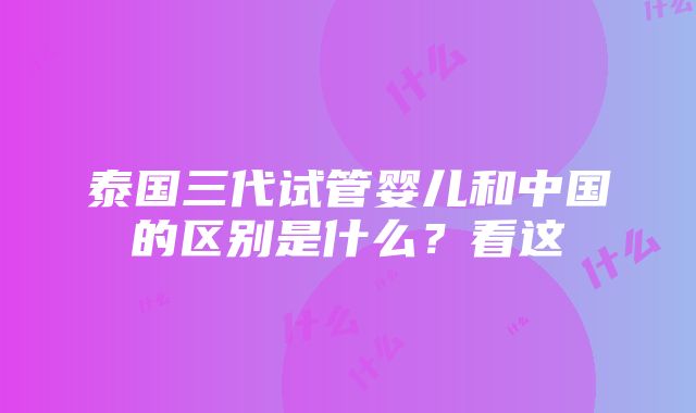 泰国三代试管婴儿和中国的区别是什么？看这