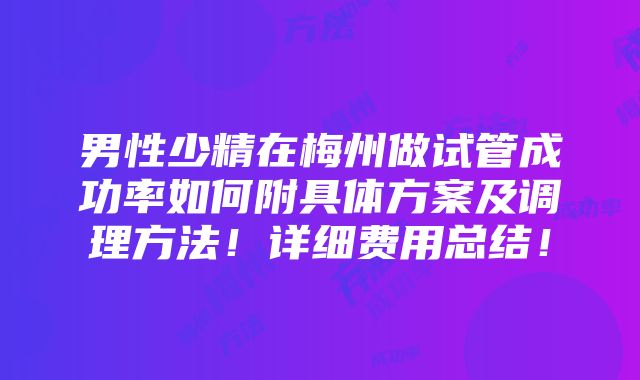 男性少精在梅州做试管成功率如何附具体方案及调理方法！详细费用总结！