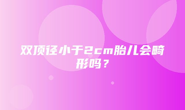 双顶径小于2cm胎儿会畸形吗？